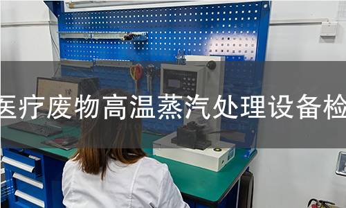 医疗废物高温蒸汽处理设备检测