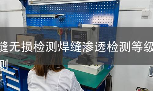 焊缝无损检测焊缝渗透检测等级检测